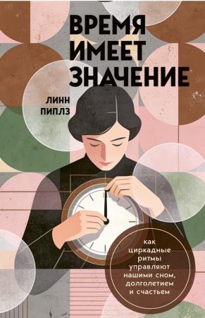 Линн Пиплз. Время имеет значение. Как циркадные ритмы управляют нашими сном, долголетием и счастьем