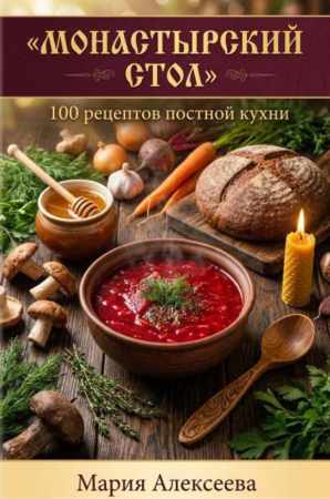 Мария Алексеева. Монастырский стол. 100 рецептов постной кухни