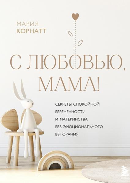 С любовью, мама! Секреты спокойной беременности и материнства без эмоционального выгорания