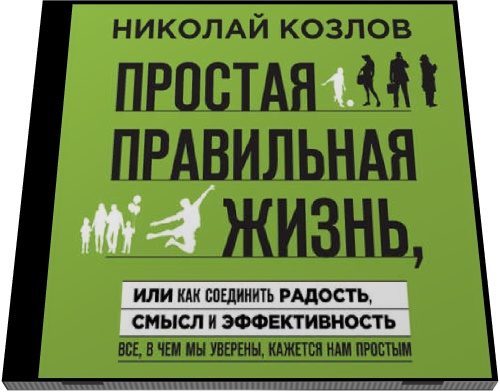 Николай Козлов. Простая правильная жизнь, или Как соединить радость, смысл и эффективность